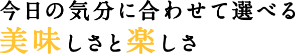 今日の気分に合わせて選べる美味しさと楽しさ