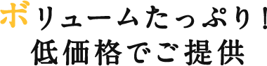 ボリュームたっぷり！低価格でご提供